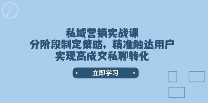 私域营销实战课，分阶段制定策略，精准触达用户，实现高成交私聊转化-梦清网创