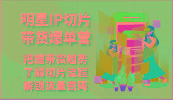 明星IP切片带货爆单营-把握带货趋势，了解切片流程，解锁流量密码(69节)-梦清网创