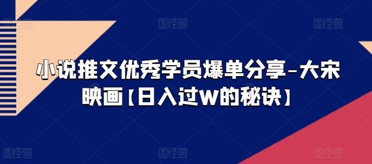 小说推文优秀学员爆单分享-大宋映画【日入过W的秘诀】-梦清网创