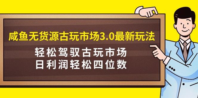 (9337期)咸鱼无货源古玩市场3.0最新玩法，轻松驾驭古玩市场，日利润轻松四位数！…-梦清网创