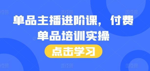 单品主播进阶课，付费单品培训实操，46节完整+话术本-梦清网创