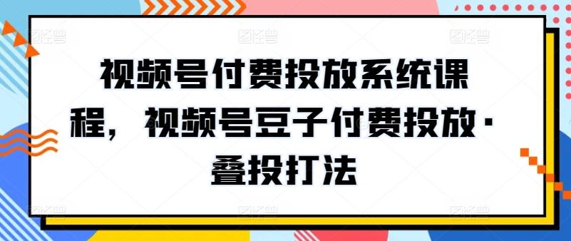 视频号付费投放系统课程，视频号豆子付费投放·叠投打法-梦清网创