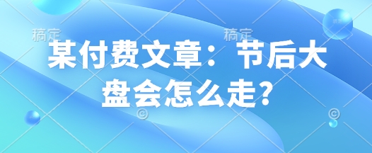 某付费文章：节后大盘会怎么走?-梦清网创