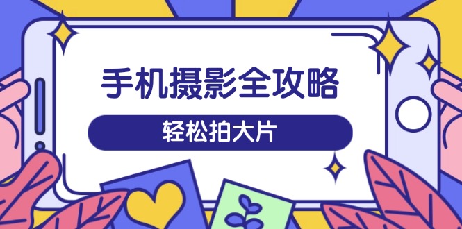 手机摄影全攻略，从拍摄到剪辑，训练营带你玩转短视频，轻松拍大片-梦清网创