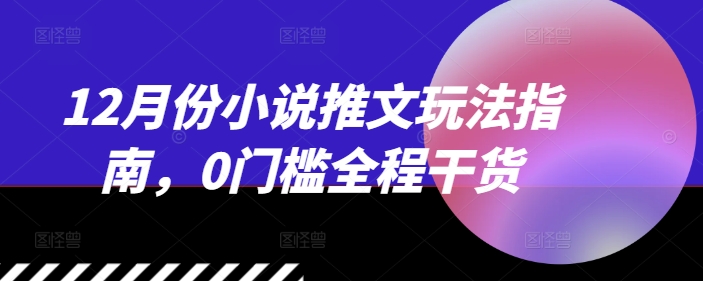 12月份小说推文玩法指南，0门槛全程干货-梦清网创