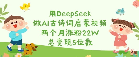 用DeepSeek做AI古诗词启蒙视频，两个月涨粉22W，总变现5位数-梦清网创