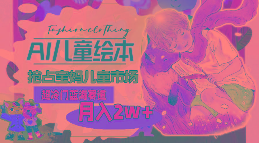超冷门蓝海赛道，用AI做儿童绘本，抢占宝妈儿童市场，月入2w+(教程+素材-梦清网创