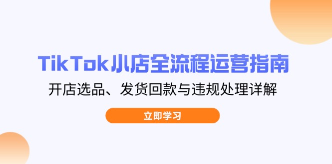 TikTok小店全流程运营指南，开店选品、发货回款与违规处理详解-梦清网创