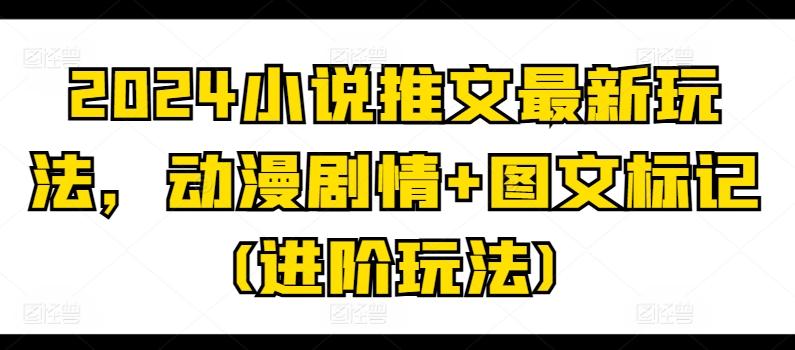 2024小说推文最新玩法，动漫剧情+图文标记(进阶玩法)-梦清网创