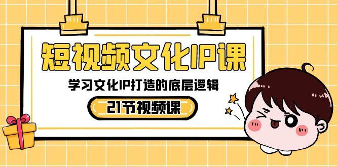 短视频文化IP课，学习文化IP打造的底层逻辑(21节课)-梦清网创
