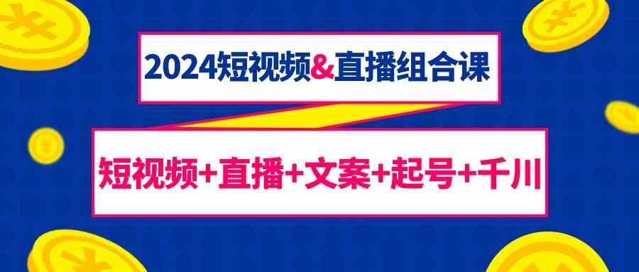 2024短视频&直播组合课：短视频+直播+文案+起号+千川(67节课)-梦清网创