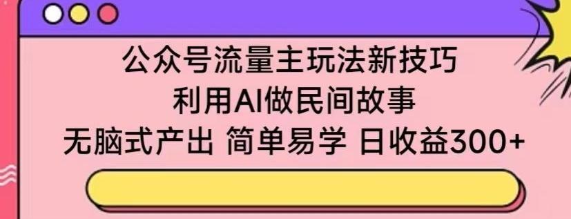公众号流量主玩法新技巧，利用AI做民间故事 ，无脑式产出，简单易学，日收益300+【揭秘】-梦清网创