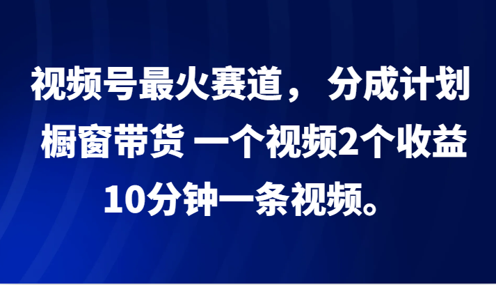 视频号最火赛道， 分成计划， 橱窗带货，一个视频2个收益，10分钟一条视频。-梦清网创