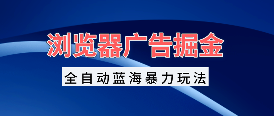 浏览器广告掘金，全自动蓝海暴力玩法，轻松日入1000+矩阵无脑开干-梦清网创