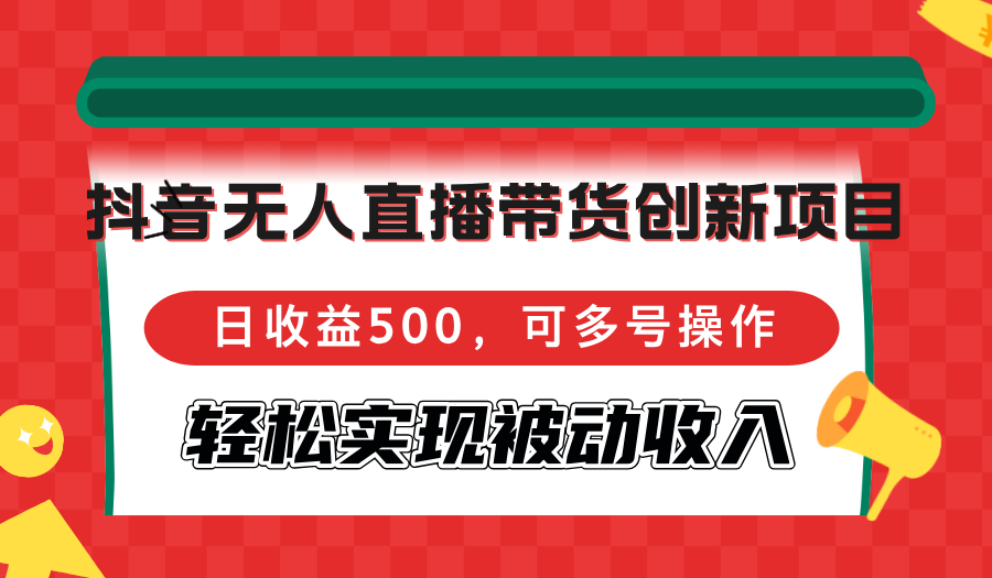 抖音无人直播带货创新项目，日收益500，可多号操作，轻松实现被动收入-梦清网创