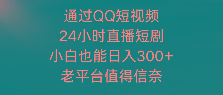 (9469期)通过QQ短视频、24小时直播短剧，小白也能日入300+，老平台值得信奈-梦清网创