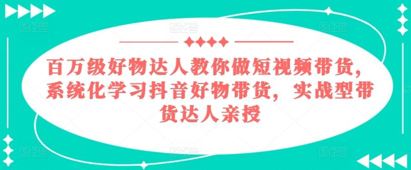 百万级好物达人教你做短视频带货，系统化学习抖音好物带货，实战型带货达人亲授-梦清网创