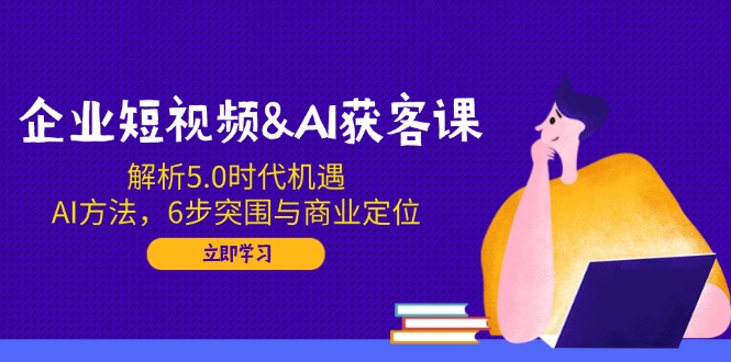 企业短视频&AI获客课：解析5.0时代机遇，AI方法，6步突围与商业定位-梦清网创