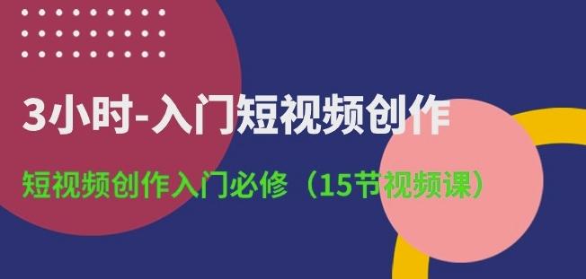3小时-入门短视频创作：短视频创作入门必修(15节视频课)-梦清网创