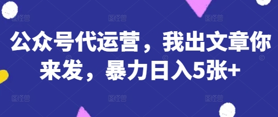 公众号代运营，我出文章你来发，暴力日入5张+【揭秘】-梦清网创
