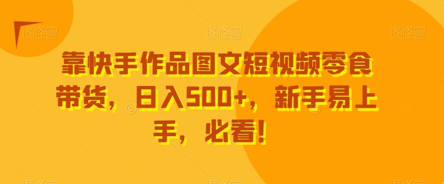 靠快手作品图文短视频零食带货，日入500+，新手易上手，必看！-梦清网创