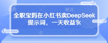 全职宝妈在小红书卖DeepSeek提示词，一天收益1k-梦清网创