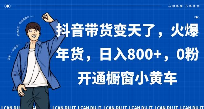 抖音带货变天了，火爆年货，日入800+，0粉开通橱窗小黄车【揭秘】-梦清网创