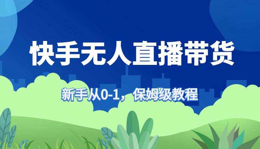快手无人直播带货保姆级教程，新手从0-1快速学会带货-梦清网创
