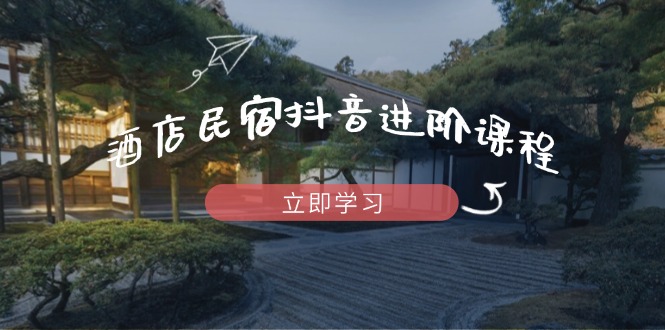 酒店民宿抖音进阶课程，掌握流量渠道与推流逻辑，打造爆款内容-梦清网创