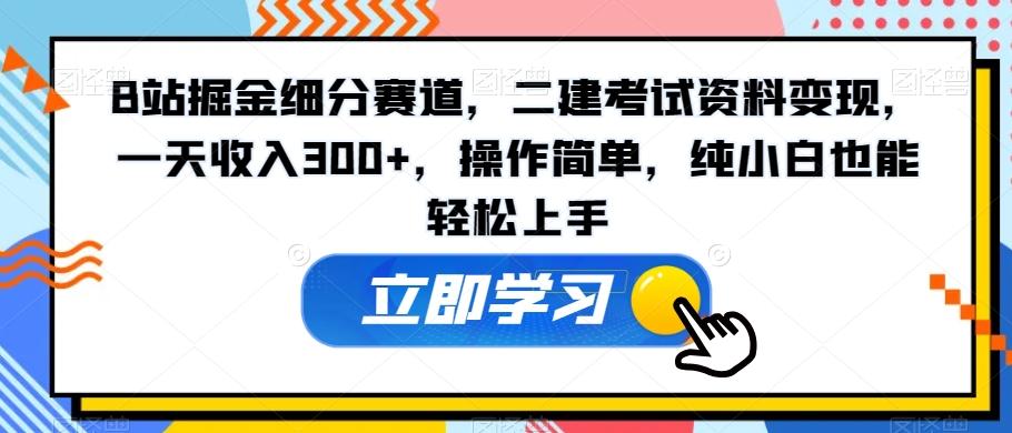 B站掘金细分赛道，二建考试资料变现，一天收入300+，操作简单，纯小白也能轻松上手-梦清网创