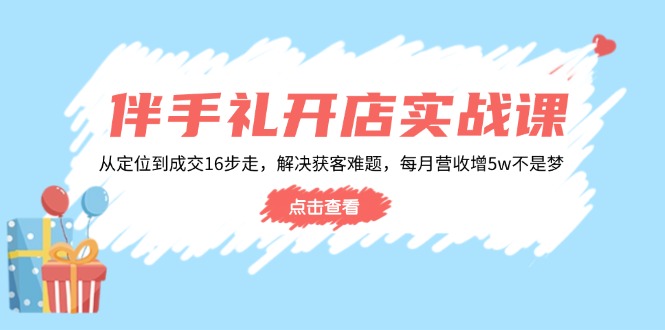 伴手礼开店实战课：从定位到成交16步走，解决获客难题，每月营收增5w+-梦清网创