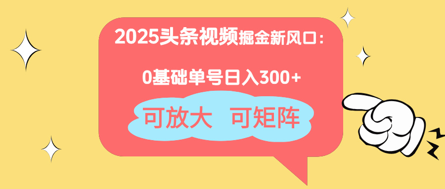 2025头条视频掘金新风口：0基础日入300+，可放大，可矩阵-梦清网创