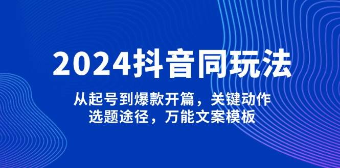2024抖音同玩法，从起号到爆款开篇，关键动作，选题途径，万能文案模板-梦清网创