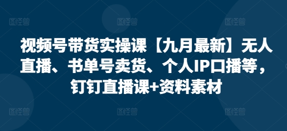 视频号带货实操课【九月最新】无人直播、书单号卖货、个人IP口播等，钉钉直播课+资料素材-梦清网创