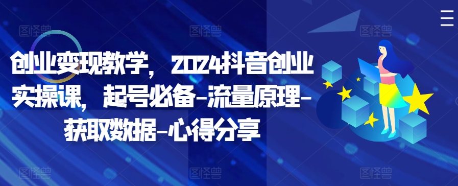 创业变现教学，2024抖音创业实操课，起号必备-流量原理-获取数据-心得分享-梦清网创