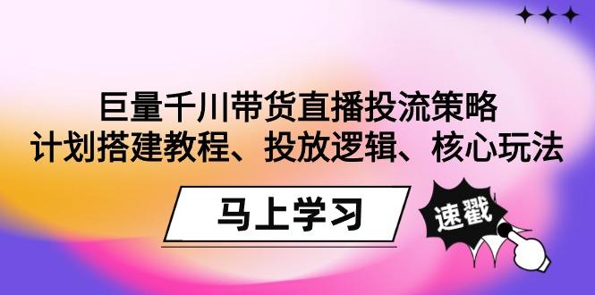 巨量千川带货直播投流策略：计划搭建教程、投放逻辑、核心玩法！-梦清网创