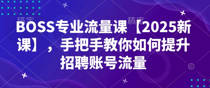 BOSS专业流量课【2025新课】，手把手教你如何提升招聘账号流量-梦清网创