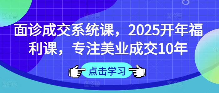 面诊成交系统课，2025开年福利课，专注美业成交10年-梦清网创