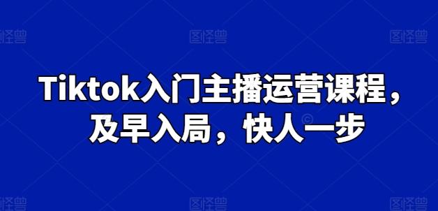 Tiktok入门主播运营课程，及早入局，快人一步-梦清网创
