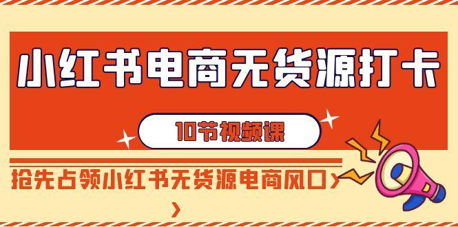 小红书电商-无货源打卡，抢先占领小红书无货源电商风口(10节课)-梦清网创