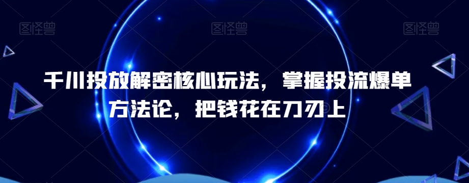 千川投放解密核心玩法，​掌握投流爆单方法论，把钱花在刀刃上-梦清网创