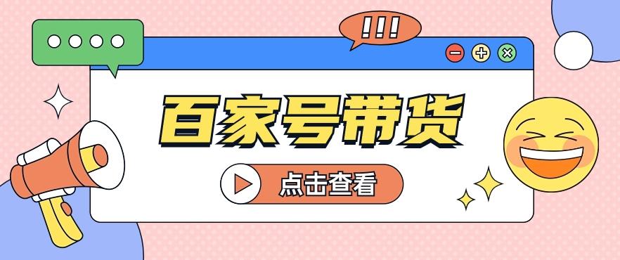 百家号带货玩法，直接复制粘贴发布，一个月单号也能变现2000+！【视频教程】-梦清网创