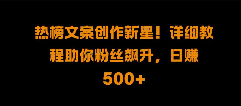 热榜文案创作新星!详细教程助你粉丝飙升，日入500+【揭秘】-梦清网创