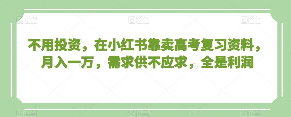不用投资，在小红书靠卖高考复习资料，月入一万，需求供不应求，全是利润【揭秘】-梦清网创