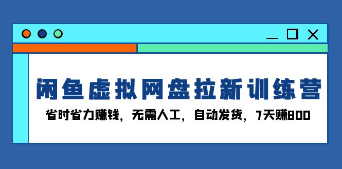 闲鱼虚拟网盘拉新训练营：省时省力赚钱，无需人工，自动发货，7天赚800-梦清网创