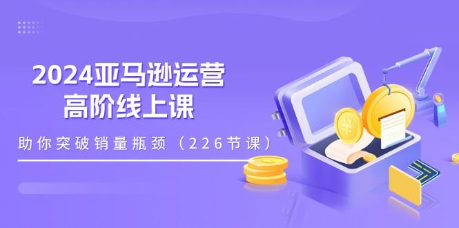 2024亚马逊运营-高阶线上课，助你突破销量瓶颈(228节课-梦清网创