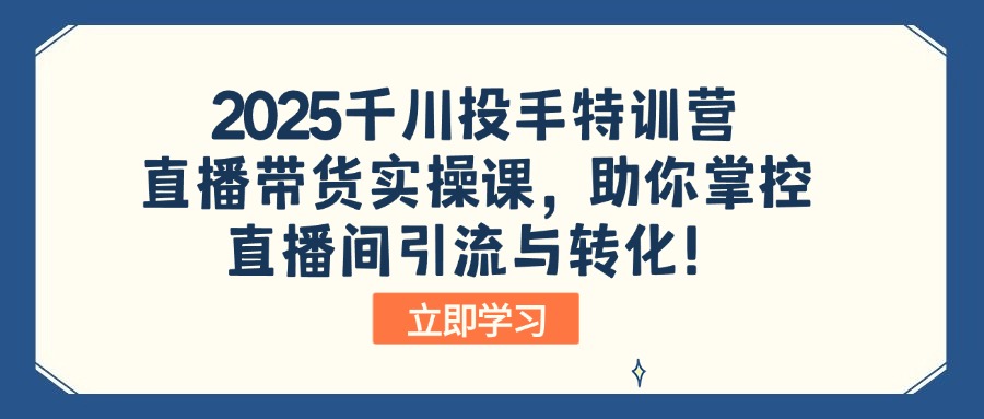 2025千川投手特训营：直播带货实操课，助你掌控直播间引流与转化！-梦清网创