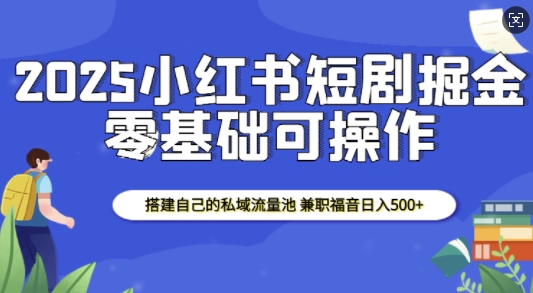 2025小红书短剧掘金，搭建自己的私域流量池，兼职福音日入5张-梦清网创