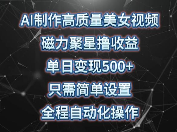 AI制作高质量美女视频，磁力聚星撸收益，单日变现500+，只需简单设置，全程自动化操作【揭秘】-梦清网创