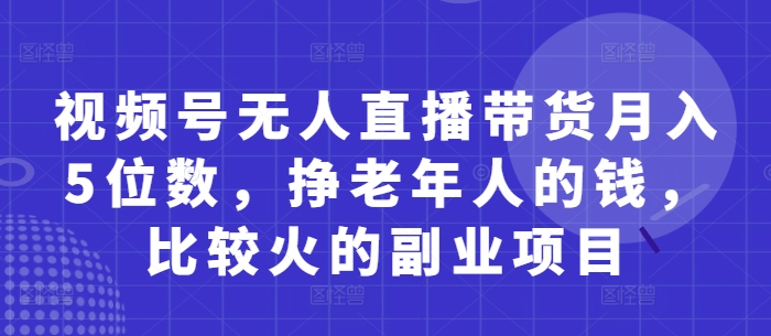 视频号无人直播带货月入5位数，挣老年人的钱，比较火的副业项目-梦清网创